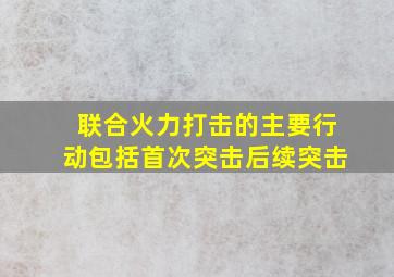 联合火力打击的主要行动包括首次突击后续突击