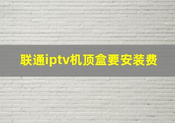 联通iptv机顶盒要安装费