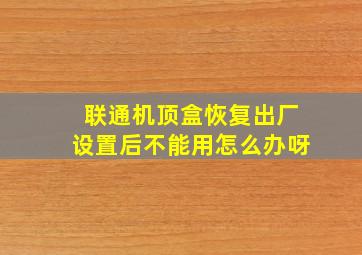 联通机顶盒恢复出厂设置后不能用怎么办呀