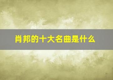 肖邦的十大名曲是什么