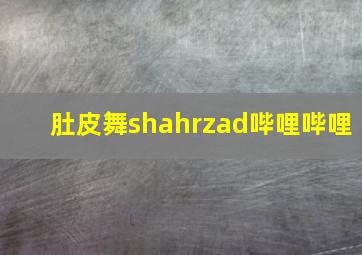 肚皮舞shahrzad哔哩哔哩