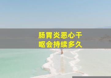 肠胃炎恶心干呕会持续多久