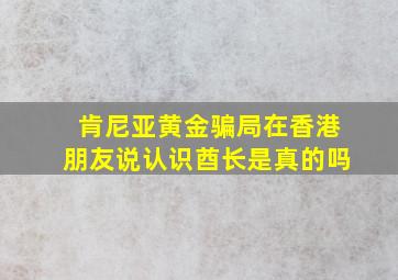 肯尼亚黄金骗局在香港朋友说认识酋长是真的吗