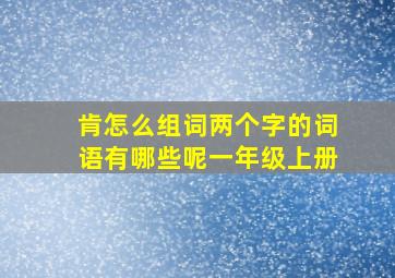 肯怎么组词两个字的词语有哪些呢一年级上册