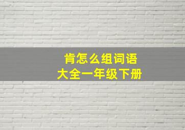 肯怎么组词语大全一年级下册