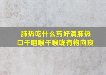 肺热吃什么药好清肺热口干咽喉干喉咙有物向痰