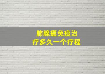 肺腺癌免疫治疗多久一个疗程