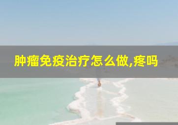 肿瘤免疫治疗怎么做,疼吗