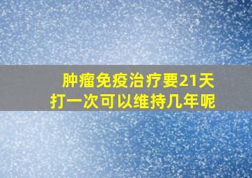 肿瘤免疫治疗要21天打一次可以维持几年呢