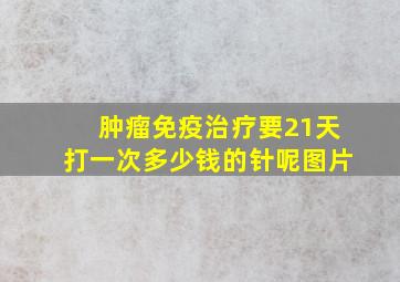 肿瘤免疫治疗要21天打一次多少钱的针呢图片