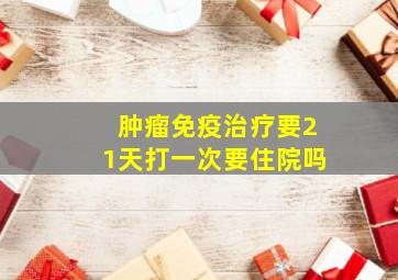 肿瘤免疫治疗要21天打一次要住院吗