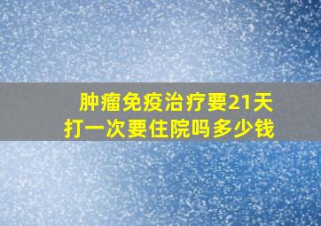 肿瘤免疫治疗要21天打一次要住院吗多少钱