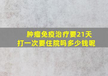 肿瘤免疫治疗要21天打一次要住院吗多少钱呢