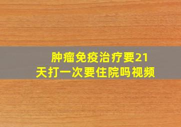 肿瘤免疫治疗要21天打一次要住院吗视频