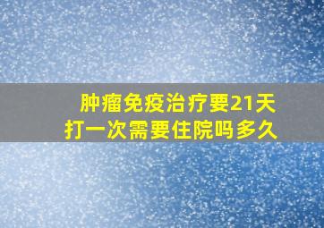 肿瘤免疫治疗要21天打一次需要住院吗多久