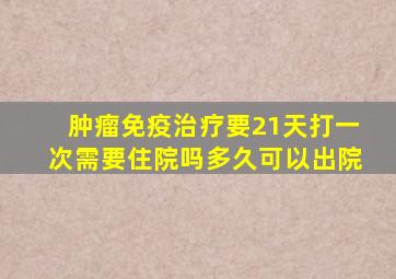 肿瘤免疫治疗要21天打一次需要住院吗多久可以出院