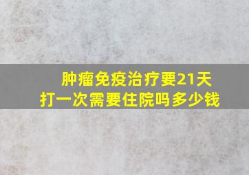 肿瘤免疫治疗要21天打一次需要住院吗多少钱