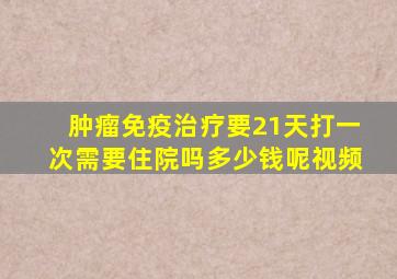 肿瘤免疫治疗要21天打一次需要住院吗多少钱呢视频