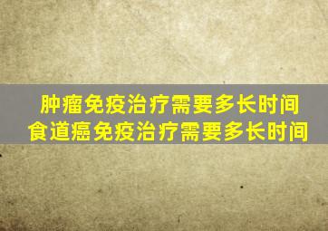 肿瘤免疫治疗需要多长时间食道癌免疫治疗需要多长时间