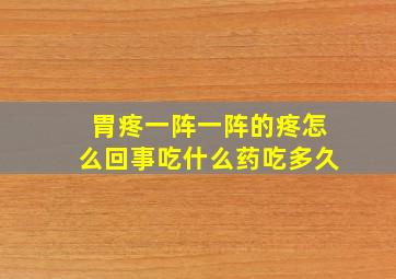 胃疼一阵一阵的疼怎么回事吃什么药吃多久