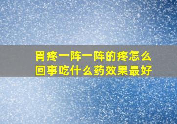 胃疼一阵一阵的疼怎么回事吃什么药效果最好