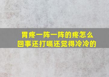 胃疼一阵一阵的疼怎么回事还打嗝还觉得冷冷的