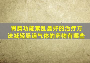 胃肠功能紊乱最好的治疗方法减轻肠道气体的药物有哪些