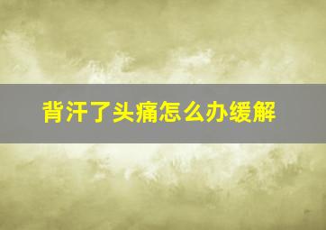 背汗了头痛怎么办缓解