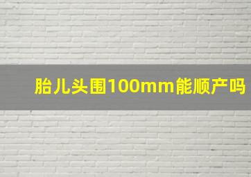 胎儿头围100mm能顺产吗