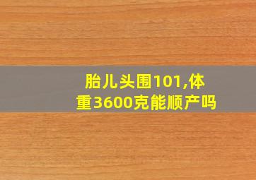 胎儿头围101,体重3600克能顺产吗