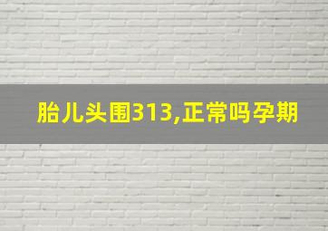 胎儿头围313,正常吗孕期