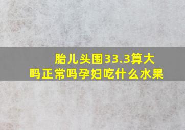 胎儿头围33.3算大吗正常吗孕妇吃什么水果