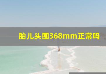 胎儿头围368mm正常吗