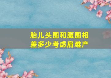 胎儿头围和腹围相差多少考虑肩难产