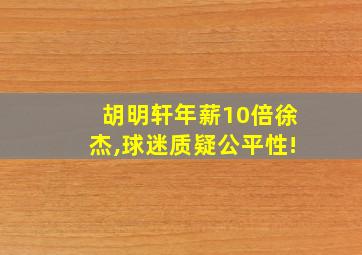 胡明轩年薪10倍徐杰,球迷质疑公平性!