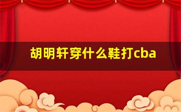 胡明轩穿什么鞋打cba