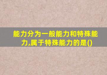 能力分为一般能力和特殊能力,属于特殊能力的是()