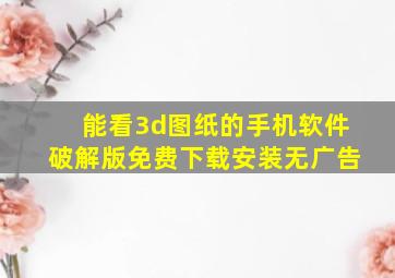 能看3d图纸的手机软件破解版免费下载安装无广告