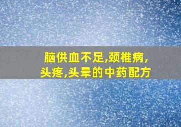 脑供血不足,颈椎病,头疼,头晕的中药配方