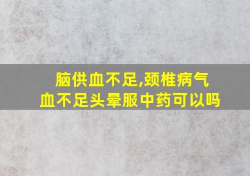 脑供血不足,颈椎病气血不足头晕服中药可以吗