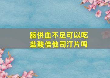 脑供血不足可以吃盐酸倍他司汀片吗