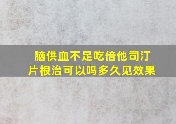 脑供血不足吃倍他司汀片根治可以吗多久见效果