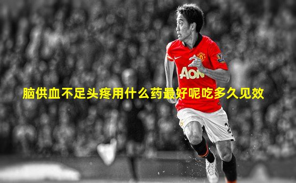 脑供血不足头疼用什么药最好呢吃多久见效