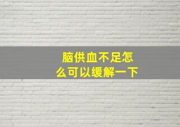 脑供血不足怎么可以缓解一下