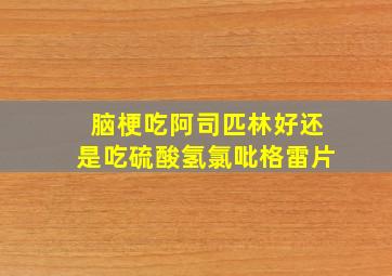 脑梗吃阿司匹林好还是吃硫酸氢氯吡格雷片