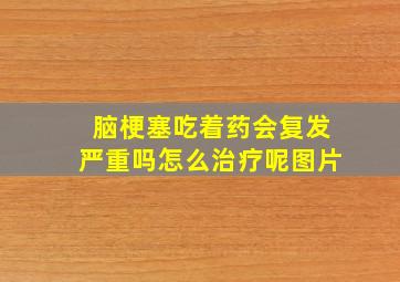 脑梗塞吃着药会复发严重吗怎么治疗呢图片