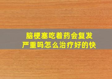 脑梗塞吃着药会复发严重吗怎么治疗好的快