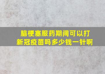 脑梗塞服药期间可以打新冠疫苗吗多少钱一针啊