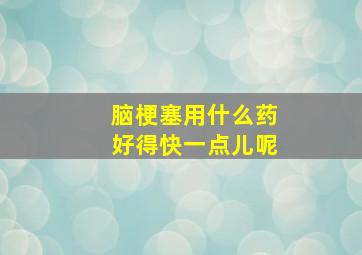 脑梗塞用什么药好得快一点儿呢