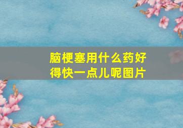 脑梗塞用什么药好得快一点儿呢图片